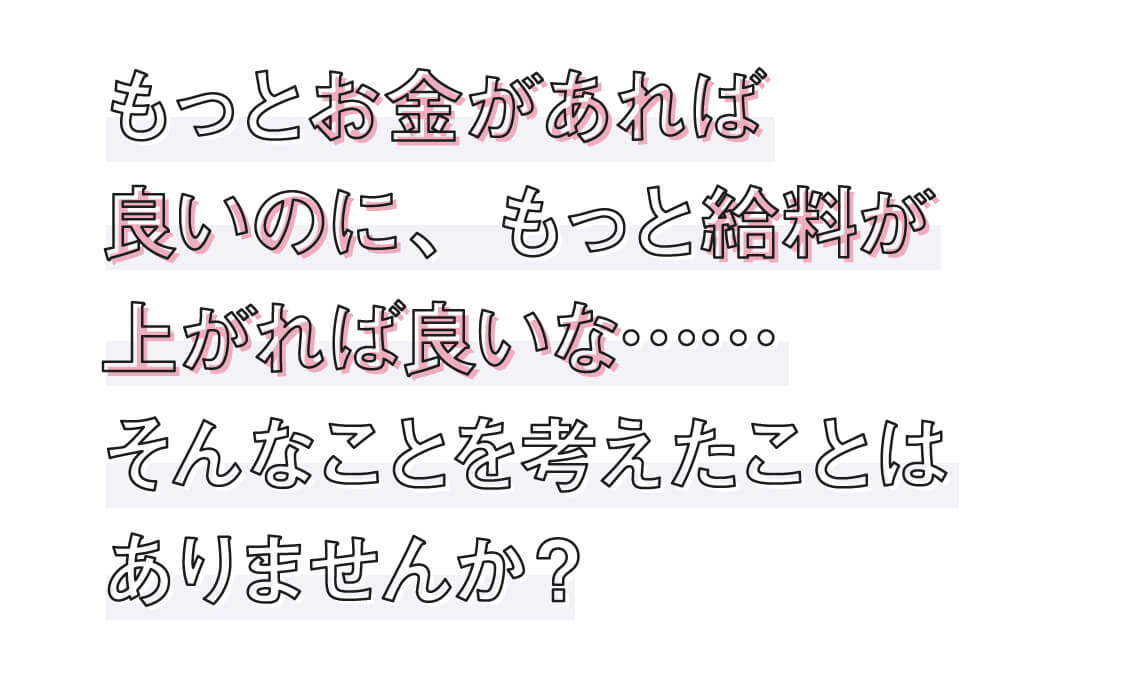 もっとお金があれば良いのに、もっと給料が上がれば良いな・・・・・。そんなことを考えたことはありませんか？