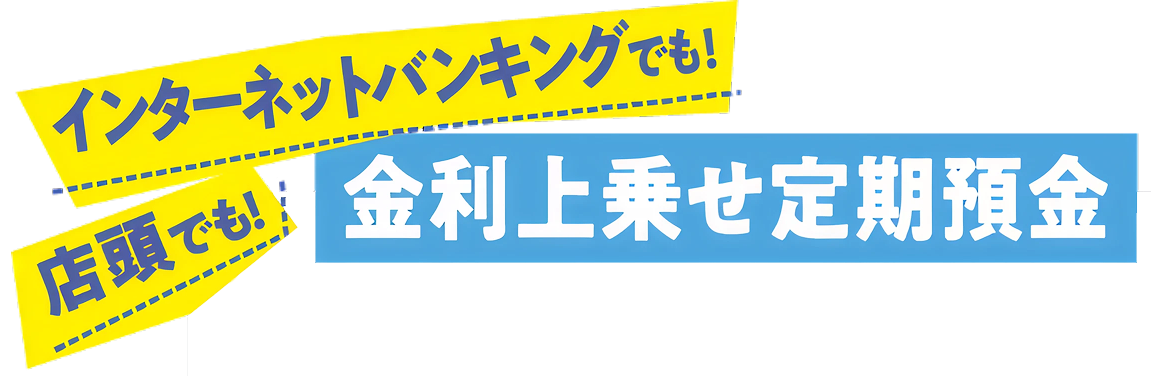 インターネットバンキングでも！店頭でも！金利上乗せ定期預金