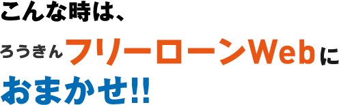 こんな時は、ろうきんフリーローンWebにおまかせ!!