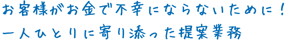 お客様がお金で不幸にならないために！一人ひとりに寄り添った提案業務